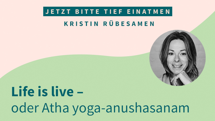 Life is live – oder Atha yoga-anushasanam