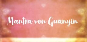 Mantra von Guanyin: Anrufung der heilenden Kraft unermesslicher Liebe